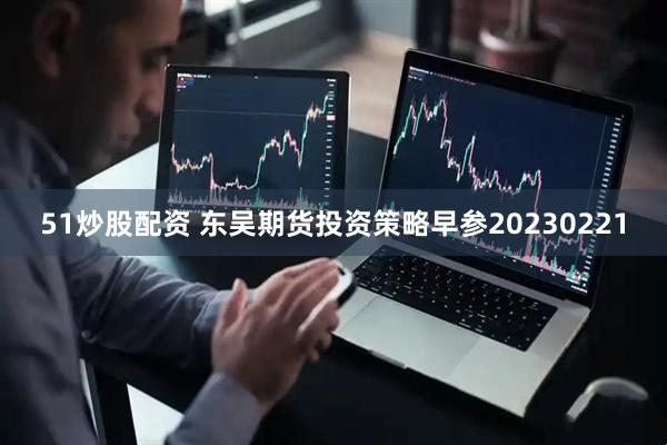 51炒股配资 东吴期货投资策略早参20230221