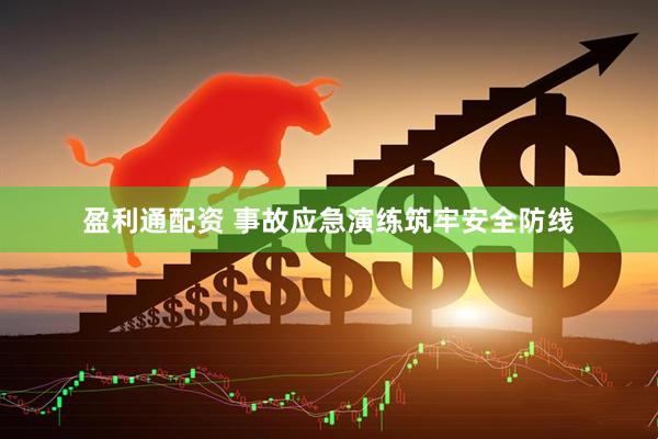 盈利通配资 事故应急演练筑牢安全防线