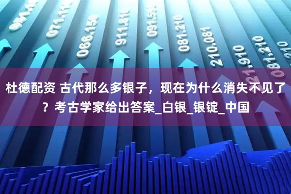 杜德配资 古代那么多银子，现在为什么消失不见了？考古学家给出答案_白银_银锭_中国