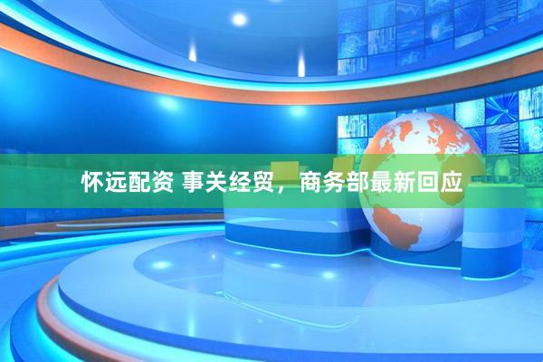 怀远配资 事关经贸，商务部最新回应
