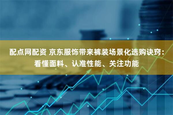 配点网配资 京东服饰带来裤装场景化选购诀窍：看懂面料、认准性能、关注功能