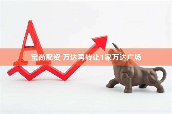 宝尚配资 万达再转让1家万达广场