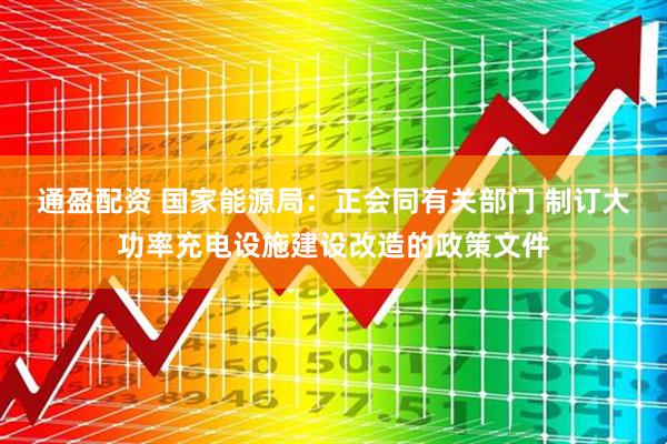 通盈配资 国家能源局：正会同有关部门 制订大功率充电设施建设改造的政策文件