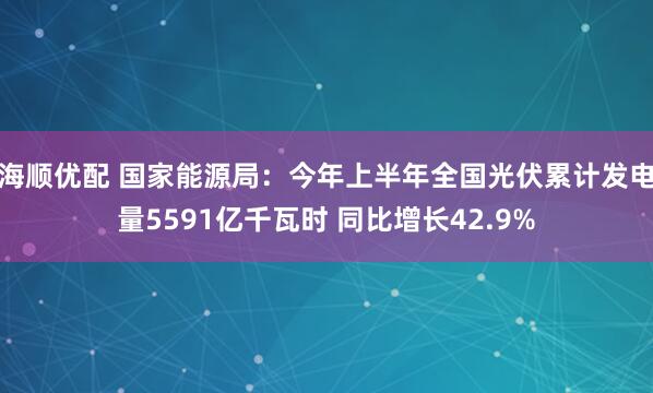 海顺优配 国家能源局：今年上半年全国光伏累计发电量5591亿千瓦时 同比增长42.9%