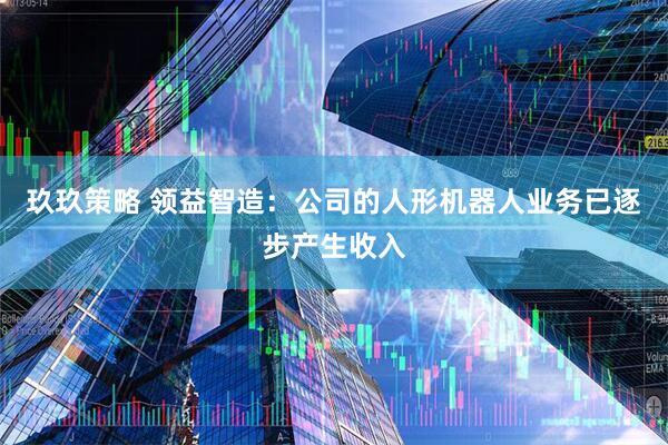 玖玖策略 领益智造：公司的人形机器人业务已逐步产生收入