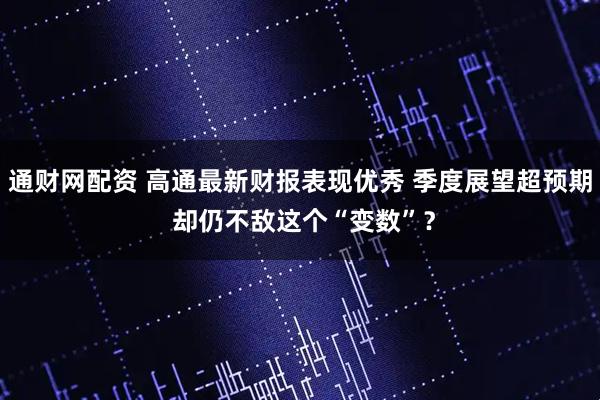 通财网配资 高通最新财报表现优秀 季度展望超预期 却仍不敌这个“变数”？