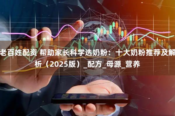 老百姓配资 帮助家长科学选奶粉：十大奶粉推荐及解析（2025版）_配方_母源_营养