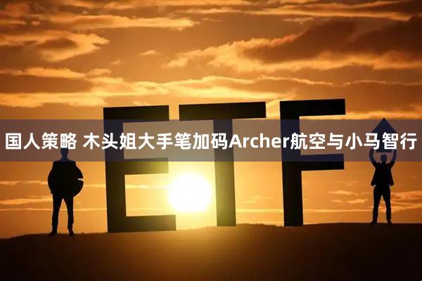 国人策略 木头姐大手笔加码Archer航空与小马智行