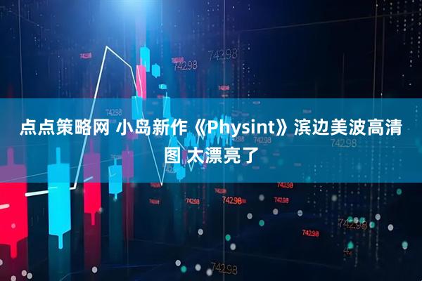 点点策略网 小岛新作《Physint》滨边美波高清图 太漂亮了