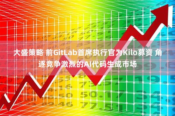 大盛策略 前GitLab首席执行官为Kilo募资 角逐竞争激烈的AI代码生成市场