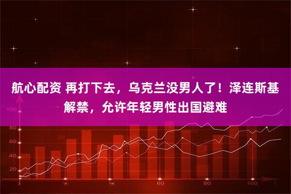 航心配资 再打下去，乌克兰没男人了！泽连斯基解禁，允许年轻男性出国避难
