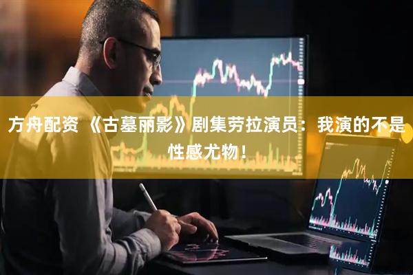方舟配资 《古墓丽影》剧集劳拉演员：我演的不是性感尤物！