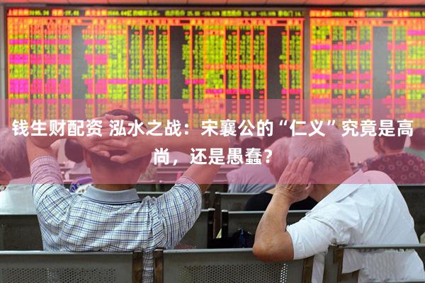 钱生财配资 泓水之战：宋襄公的“仁义”究竟是高尚，还是愚蠢？