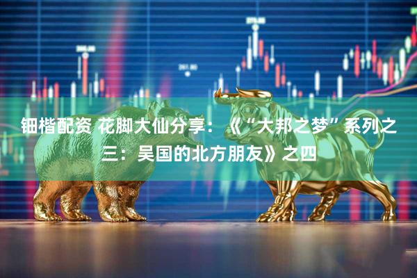 钿楷配资 花脚大仙分享：《“大邦之梦”系列之三：吴国的北方朋友》之四