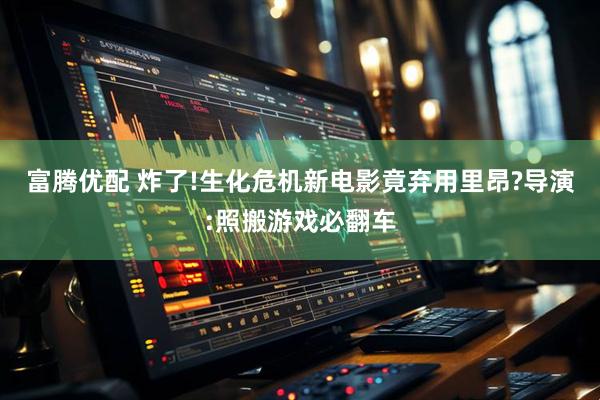 富腾优配 炸了!生化危机新电影竟弃用里昂?导演:照搬游戏必翻车