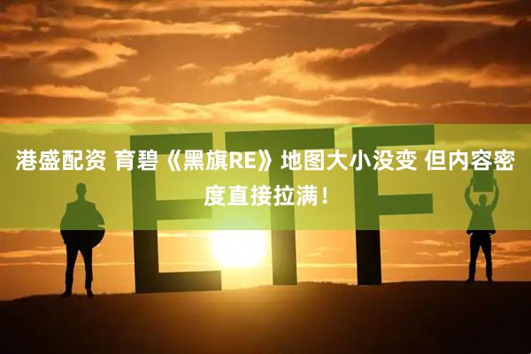 港盛配资 育碧《黑旗RE》地图大小没变 但内容密度直接拉满！
